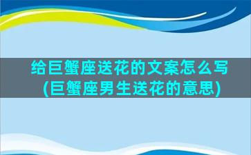 给巨蟹座送花的文案怎么写(巨蟹座男生送花的意思)