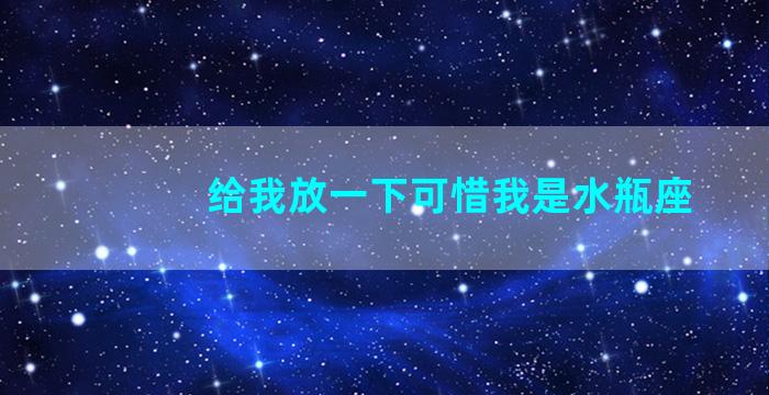 给我放一下可惜我是水瓶座