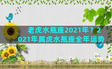 老虎水瓶座2021年？2021年属虎水瓶座全年运势