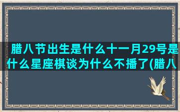 腊八节出生是什么十一月29号是什么星座棋谈为什么不播了(腊八节出生是什么星座)