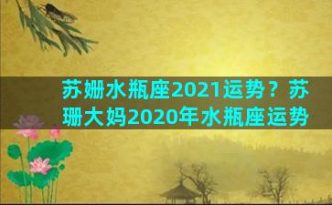 苏姗水瓶座2021运势？苏珊大妈2020年水瓶座运势