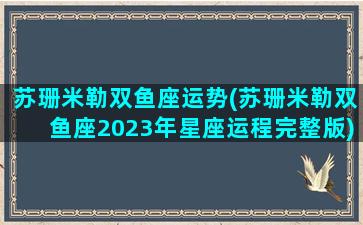 苏珊米勒双鱼座运势(苏珊米勒双鱼座2023年星座运程完整版)