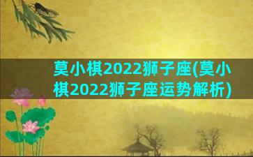 莫小棋2022狮子座(莫小棋2022狮子座运势解析)