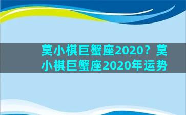 莫小棋巨蟹座2020？莫小棋巨蟹座2020年运势