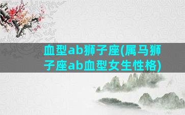 血型ab狮子座(属马狮子座ab血型女生性格)