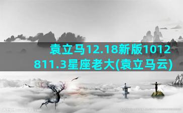 袁立马12.18新版1012811.3星座老大(袁立马云)