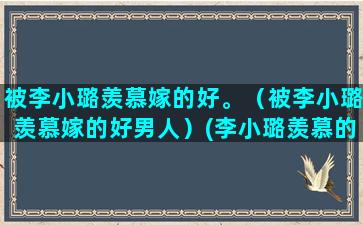 被李小璐羡慕嫁的好。（被李小璐羡慕嫁的好男人）(李小璐羡慕的女星)