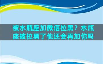 被水瓶座加微信拉黑？水瓶座被拉黑了他还会再加你吗