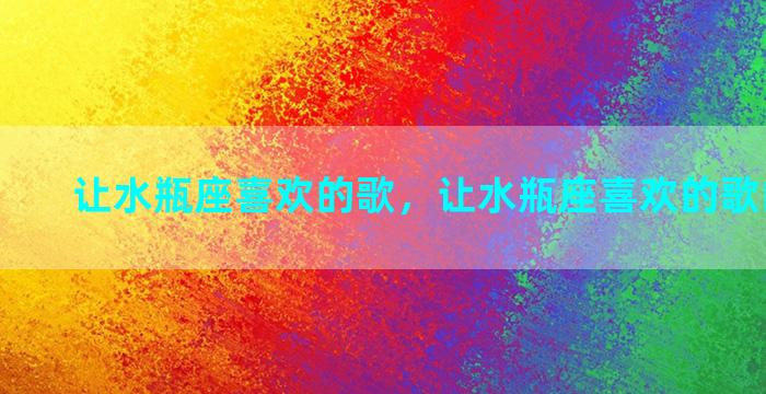 让水瓶座喜欢的歌，让水瓶座喜欢的歌曲是什么