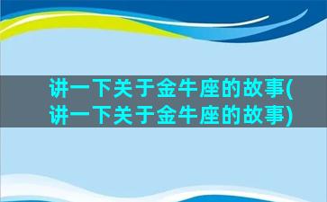 讲一下关于金牛座的故事(讲一下关于金牛座的故事)