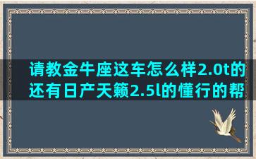 请教金牛座这车怎么样2.0t的还有日产天籁2.5l的懂行的帮忙解释一下，谢谢