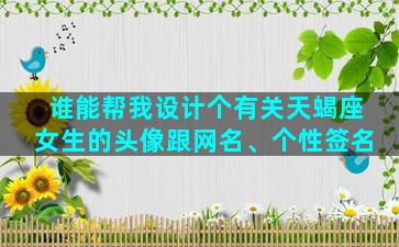 谁能帮我设计个有关天蝎座女生的头像跟网名、个性签名