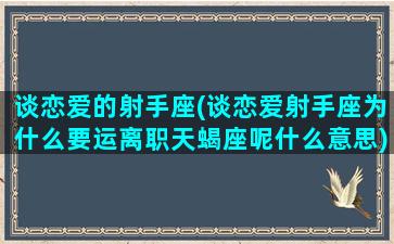 谈恋爱的射手座(谈恋爱射手座为什么要运离职天蝎座呢什么意思)