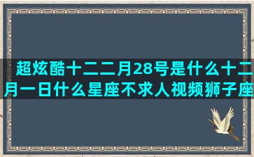 超炫酷十二二月28号是什么十二月一日什么星座不求人视频狮子座