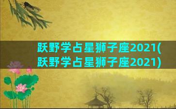 跃野学占星狮子座2021(跃野学占星狮子座2021)