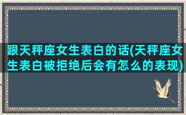 跟天秤座女生表白的话(天秤座女生表白被拒绝后会有怎么的表现)