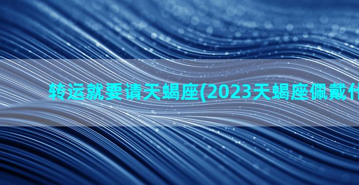 转运就要请天蝎座(2023天蝎座佩戴什么转运)