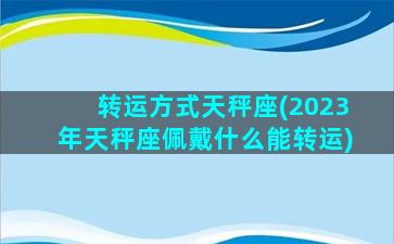 转运方式天秤座(2023年天秤座佩戴什么能转运)