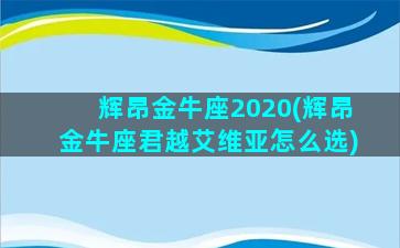 辉昂金牛座2020(辉昂金牛座君越艾维亚怎么选)