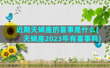 近期天蝎座的喜事是什么(天蝎座2023年有喜事吗)