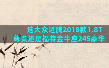 选大众迈腾2018款1.8T尊贵还是福特金牛座245豪华