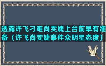 透露许飞刁难尚雯婕上台前早有准备（许飞尚雯婕事件众明星态度）