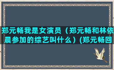 郑元畅我是女演员（郑元畅和林依晨参加的综艺叫什么）(郑元畅回应我是女演员)