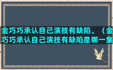 金巧巧承认自己演技有缺陷。（金巧巧承认自己演技有缺陷是哪一集）(金巧巧表示自己老了)