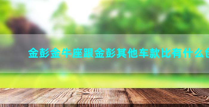 金彭金牛座跟金彭其他车款比有什么创新吗