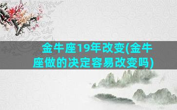 金牛座19年改变(金牛座做的决定容易改变吗)