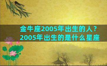 金牛座2005年出生的人？2005年出生的是什么星座