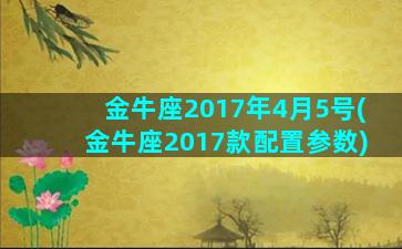 金牛座2017年4月5号(金牛座2017款配置参数)