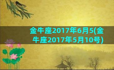 金牛座2017年6月5(金牛座2017年5月10号)