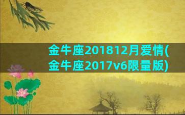 金牛座201812月爱情(金牛座2017v6限量版)