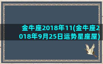 金牛座2018年11(金牛座2018年9月25日运势星座屋)