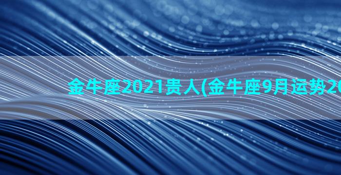 金牛座2021贵人(金牛座9月运势2021年)