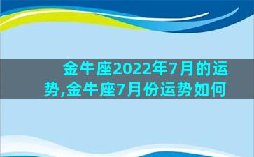 金牛座2022年7月的运势,金牛座7月份运势如何