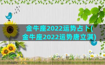 金牛座2022运势占卜(金牛座2022运势唐立淇)