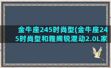 金牛座245时尚型(金牛座245时尚型和雅阁锐混动2.0L家用性价比高)