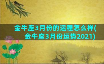 金牛座3月份的运程怎么样(金牛座3月份运势2021)