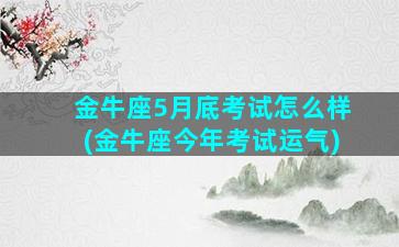 金牛座5月底考试怎么样(金牛座今年考试运气)