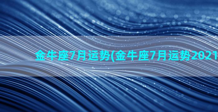 金牛座7月运势(金牛座7月运势2021年塔罗)