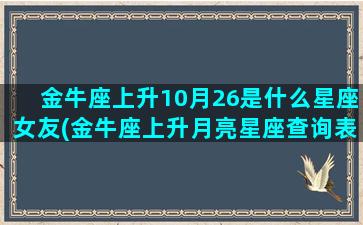 金牛座上升10月26是什么星座女友(金牛座上升月亮星座查询表)