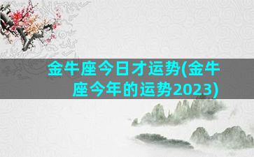 金牛座今日才运势(金牛座今年的运势2023)