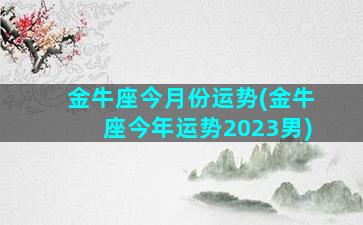 金牛座今月份运势(金牛座今年运势2023男)