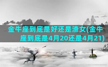 金牛座到底是好还是渣女(金牛座到底是4月20还是4月21)