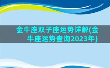 金牛座双子座运势详解(金牛座运势查询2023年)