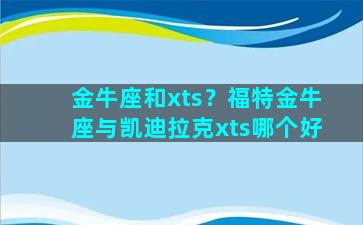 金牛座和xts？福特金牛座与凯迪拉克xts哪个好