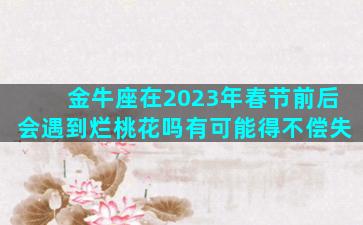 金牛座在2023年春节前后会遇到烂桃花吗有可能得不偿失