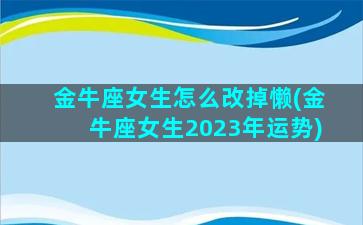 金牛座女生怎么改掉懒(金牛座女生2023年运势)